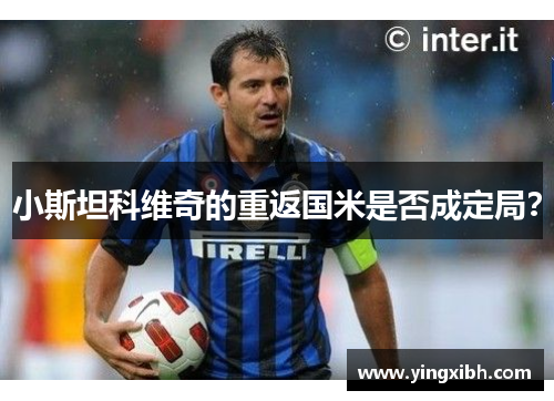 小斯坦科维奇的重返国米是否成定局？